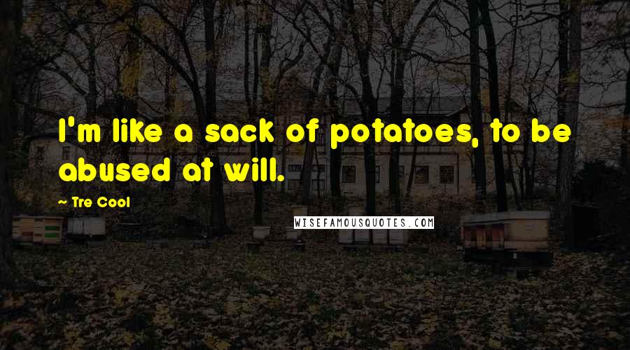 Tre Cool Quotes: I'm like a sack of potatoes, to be abused at will.