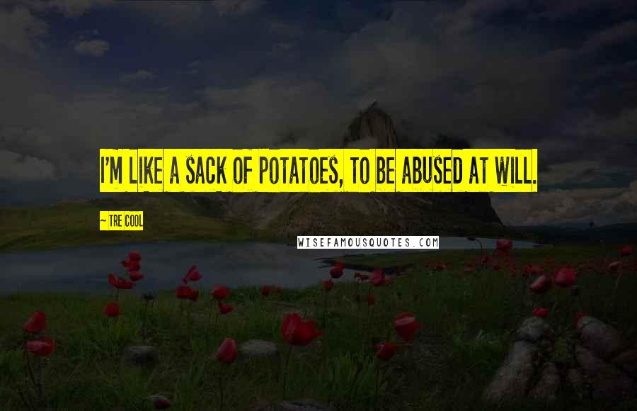 Tre Cool Quotes: I'm like a sack of potatoes, to be abused at will.