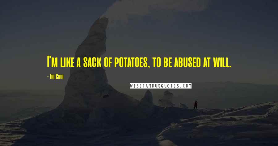 Tre Cool Quotes: I'm like a sack of potatoes, to be abused at will.