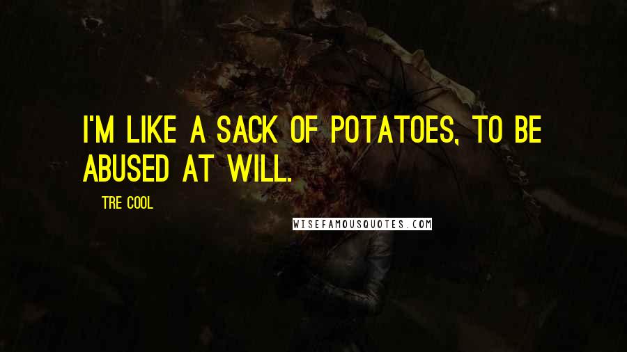 Tre Cool Quotes: I'm like a sack of potatoes, to be abused at will.