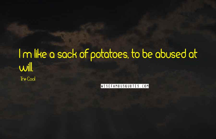 Tre Cool Quotes: I'm like a sack of potatoes, to be abused at will.