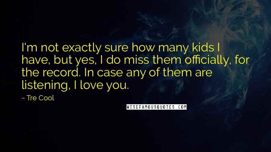 Tre Cool Quotes: I'm not exactly sure how many kids I have, but yes, I do miss them officially, for the record. In case any of them are listening, I love you.