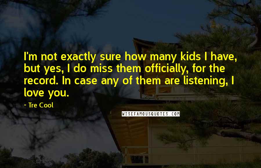 Tre Cool Quotes: I'm not exactly sure how many kids I have, but yes, I do miss them officially, for the record. In case any of them are listening, I love you.