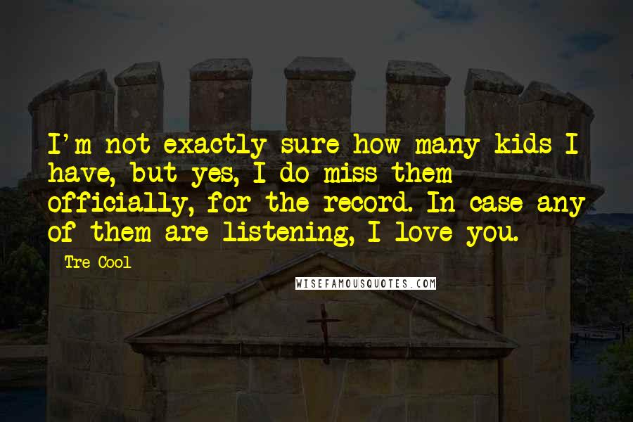 Tre Cool Quotes: I'm not exactly sure how many kids I have, but yes, I do miss them officially, for the record. In case any of them are listening, I love you.