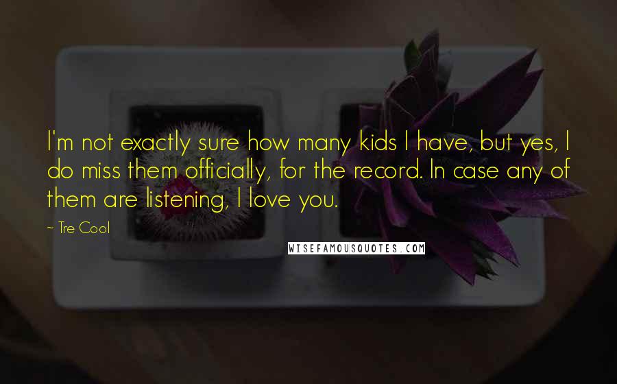 Tre Cool Quotes: I'm not exactly sure how many kids I have, but yes, I do miss them officially, for the record. In case any of them are listening, I love you.