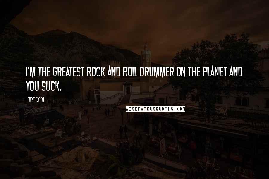 Tre Cool Quotes: I'm the greatest rock and roll drummer on the planet and you suck.