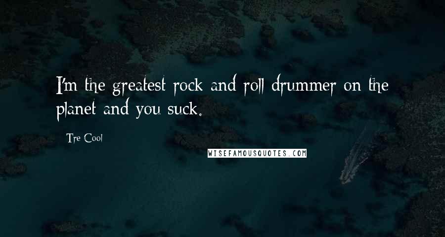 Tre Cool Quotes: I'm the greatest rock and roll drummer on the planet and you suck.