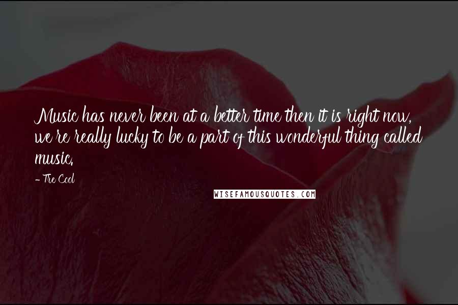 Tre Cool Quotes: Music has never been at a better time then it is right now, we're really lucky to be a part of this wonderful thing called music.
