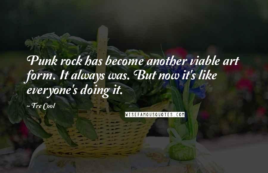 Tre Cool Quotes: Punk rock has become another viable art form. It always was. But now it's like everyone's doing it.
