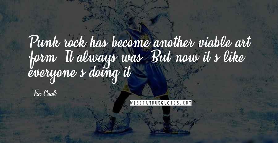 Tre Cool Quotes: Punk rock has become another viable art form. It always was. But now it's like everyone's doing it.