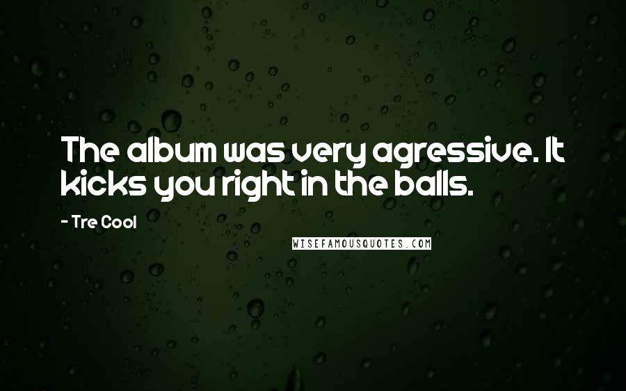 Tre Cool Quotes: The album was very agressive. It kicks you right in the balls.