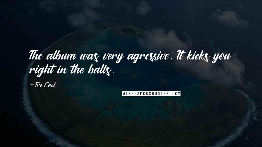 Tre Cool Quotes: The album was very agressive. It kicks you right in the balls.