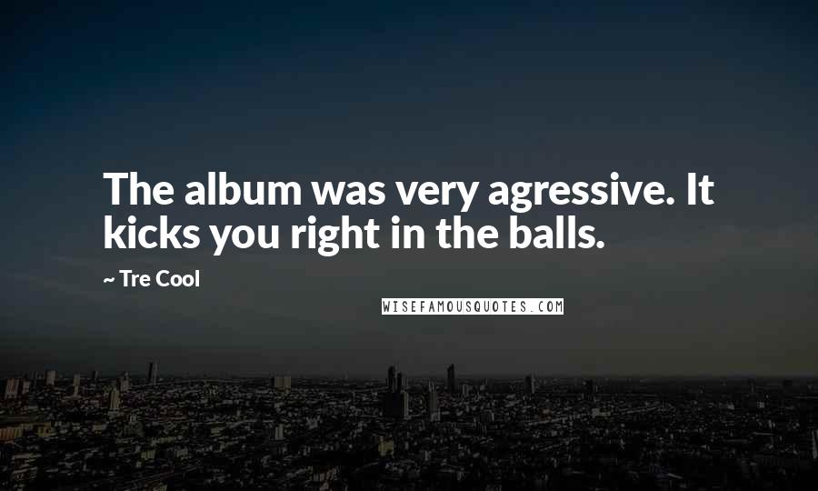 Tre Cool Quotes: The album was very agressive. It kicks you right in the balls.