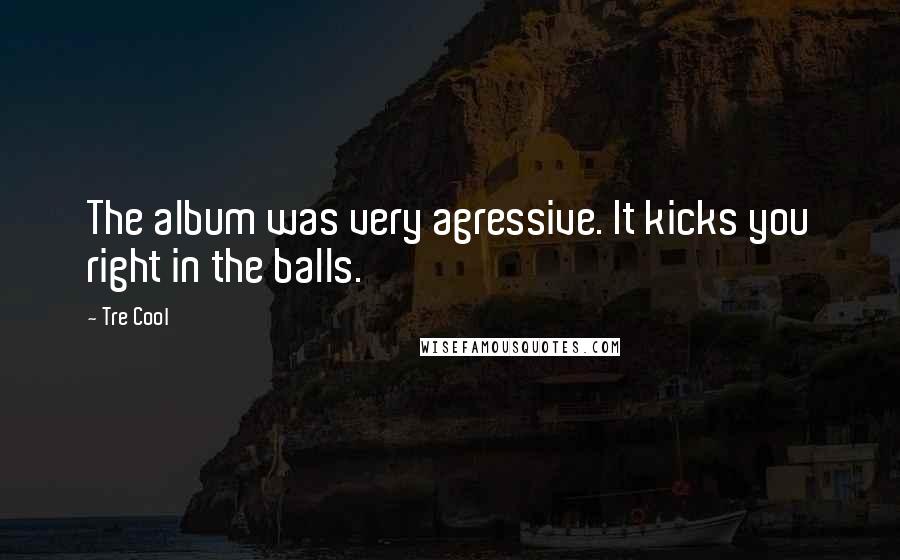 Tre Cool Quotes: The album was very agressive. It kicks you right in the balls.