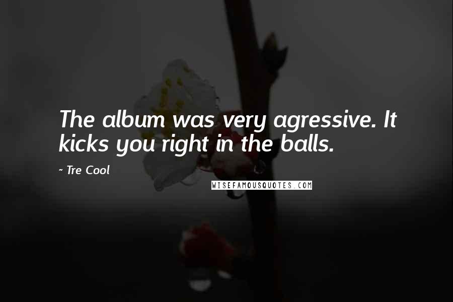 Tre Cool Quotes: The album was very agressive. It kicks you right in the balls.