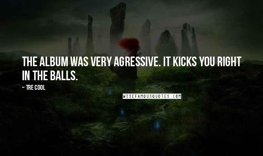 Tre Cool Quotes: The album was very agressive. It kicks you right in the balls.