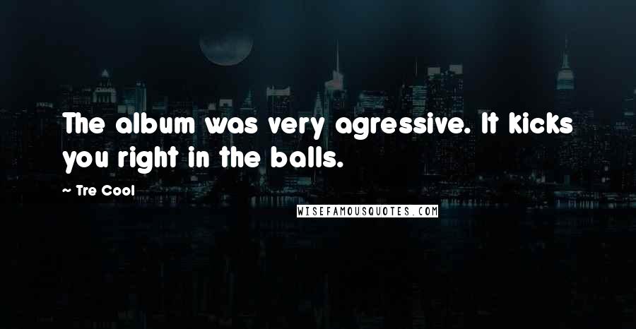 Tre Cool Quotes: The album was very agressive. It kicks you right in the balls.