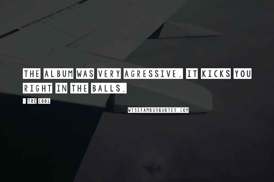 Tre Cool Quotes: The album was very agressive. It kicks you right in the balls.