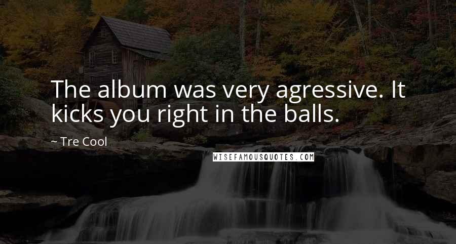 Tre Cool Quotes: The album was very agressive. It kicks you right in the balls.