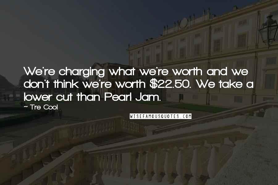 Tre Cool Quotes: We're charging what we're worth and we don't think we're worth $22.50. We take a lower cut than Pearl Jam.