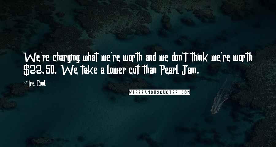 Tre Cool Quotes: We're charging what we're worth and we don't think we're worth $22.50. We take a lower cut than Pearl Jam.