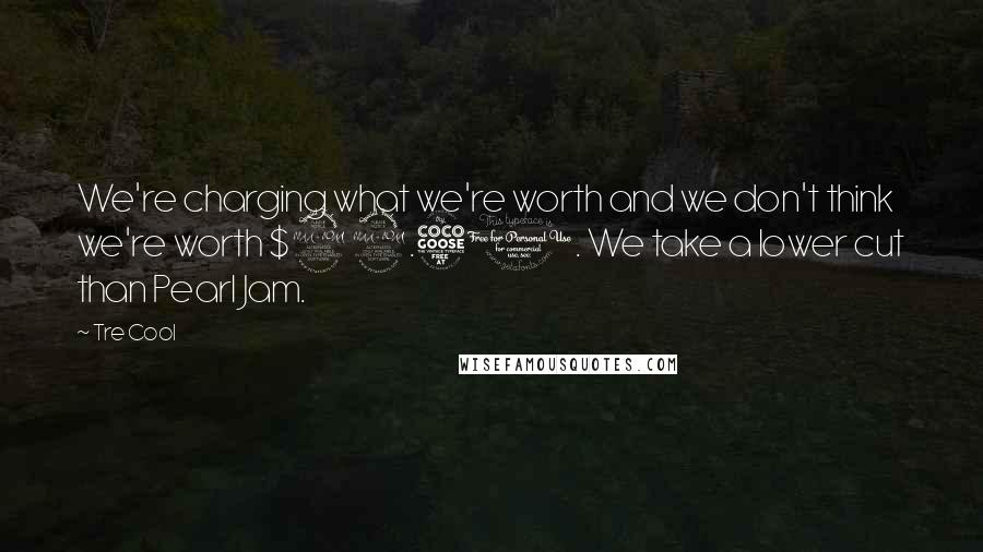 Tre Cool Quotes: We're charging what we're worth and we don't think we're worth $22.50. We take a lower cut than Pearl Jam.