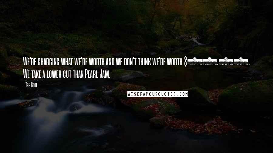 Tre Cool Quotes: We're charging what we're worth and we don't think we're worth $22.50. We take a lower cut than Pearl Jam.