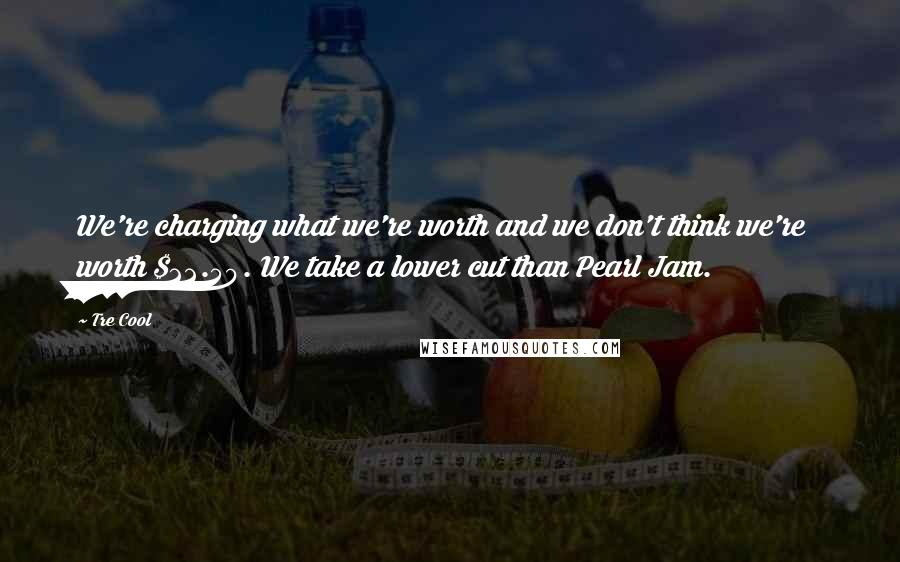 Tre Cool Quotes: We're charging what we're worth and we don't think we're worth $22.50. We take a lower cut than Pearl Jam.