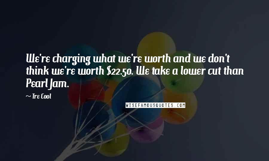 Tre Cool Quotes: We're charging what we're worth and we don't think we're worth $22.50. We take a lower cut than Pearl Jam.