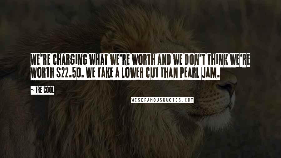 Tre Cool Quotes: We're charging what we're worth and we don't think we're worth $22.50. We take a lower cut than Pearl Jam.