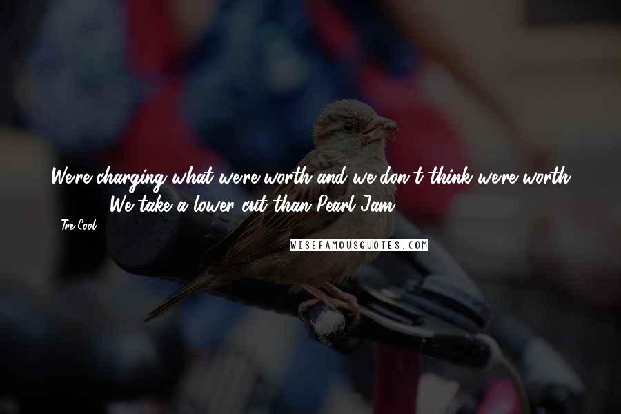 Tre Cool Quotes: We're charging what we're worth and we don't think we're worth $22.50. We take a lower cut than Pearl Jam.