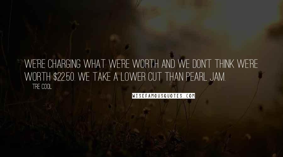 Tre Cool Quotes: We're charging what we're worth and we don't think we're worth $22.50. We take a lower cut than Pearl Jam.