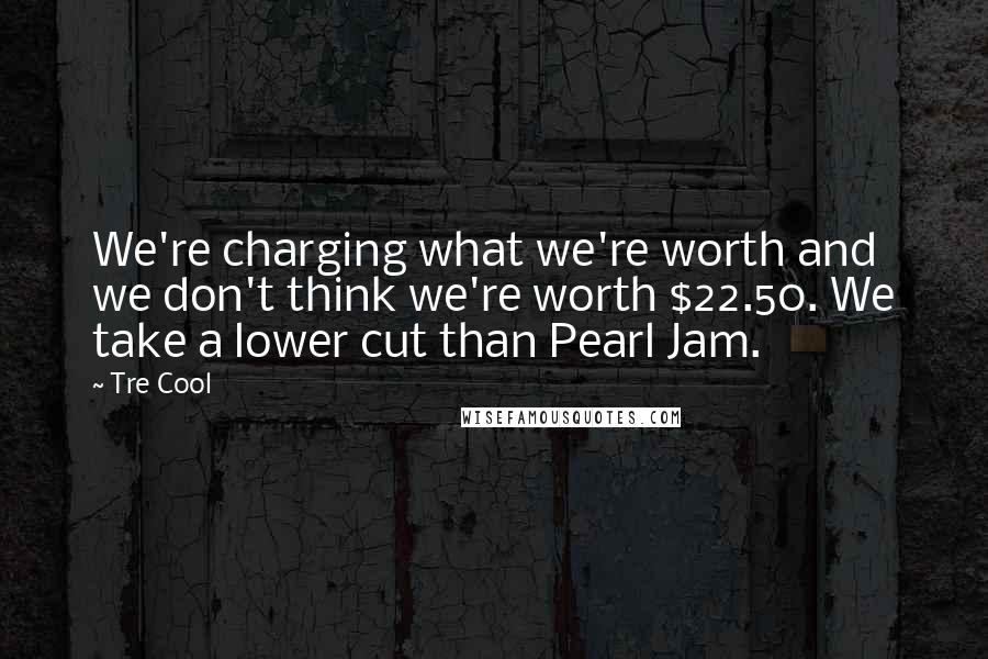 Tre Cool Quotes: We're charging what we're worth and we don't think we're worth $22.50. We take a lower cut than Pearl Jam.