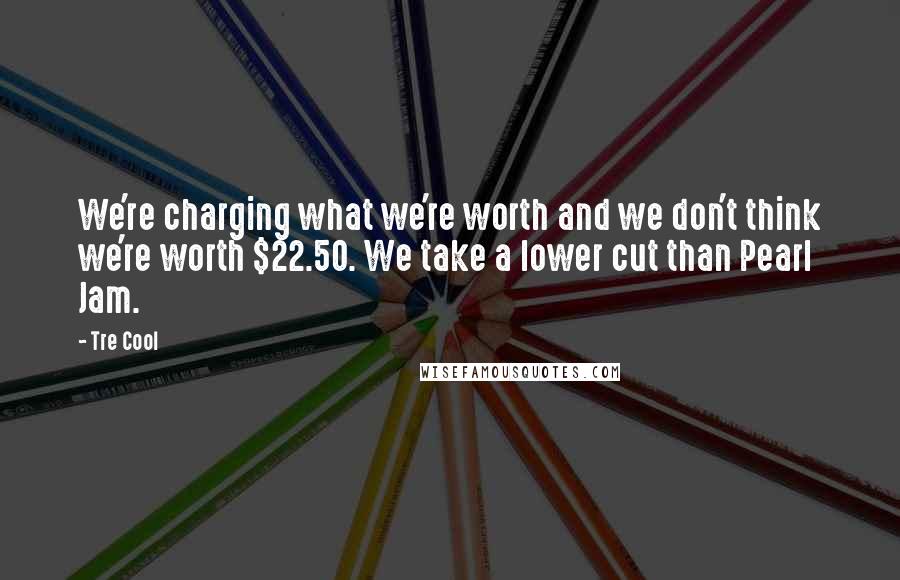 Tre Cool Quotes: We're charging what we're worth and we don't think we're worth $22.50. We take a lower cut than Pearl Jam.