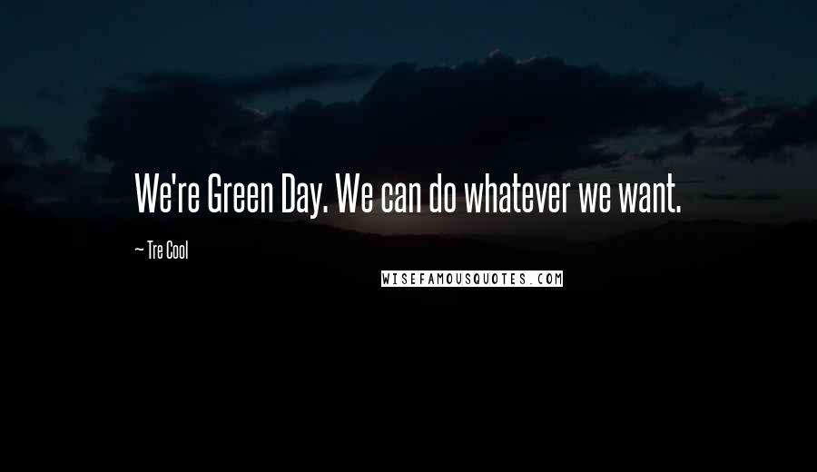 Tre Cool Quotes: We're Green Day. We can do whatever we want.