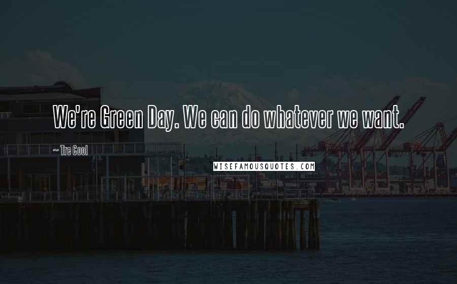 Tre Cool Quotes: We're Green Day. We can do whatever we want.