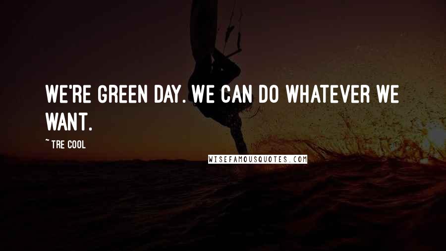 Tre Cool Quotes: We're Green Day. We can do whatever we want.