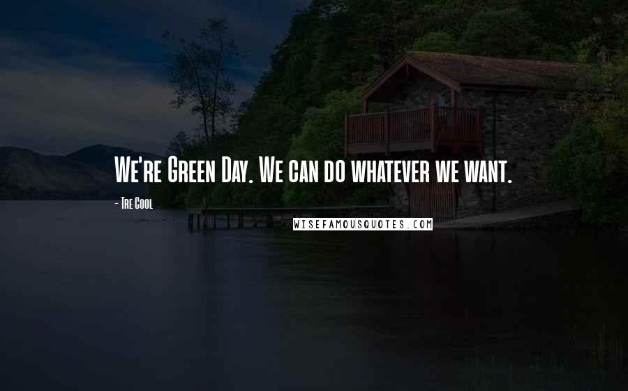 Tre Cool Quotes: We're Green Day. We can do whatever we want.