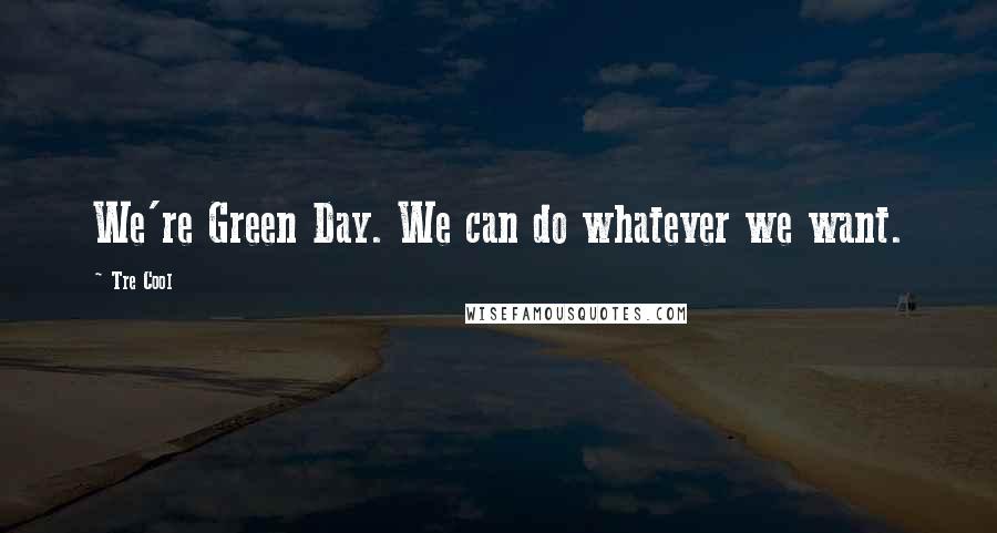 Tre Cool Quotes: We're Green Day. We can do whatever we want.