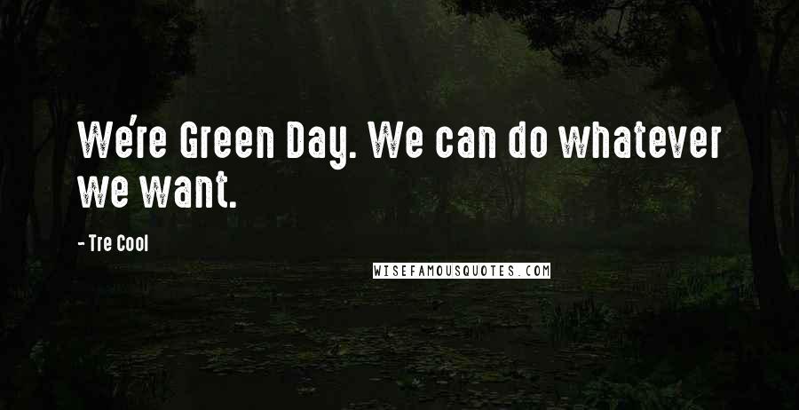 Tre Cool Quotes: We're Green Day. We can do whatever we want.