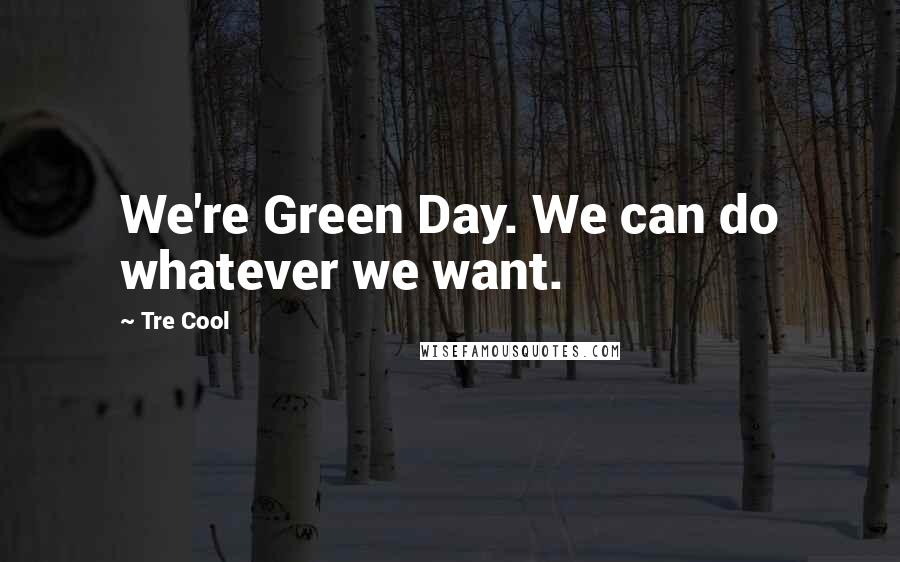 Tre Cool Quotes: We're Green Day. We can do whatever we want.