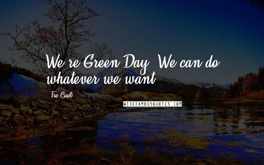 Tre Cool Quotes: We're Green Day. We can do whatever we want.