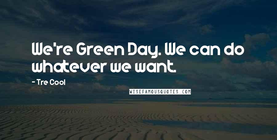 Tre Cool Quotes: We're Green Day. We can do whatever we want.