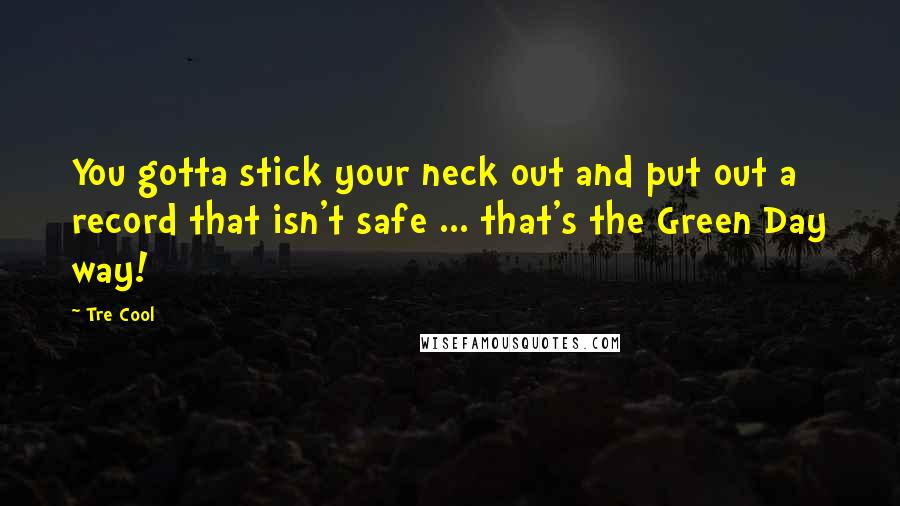 Tre Cool Quotes: You gotta stick your neck out and put out a record that isn't safe ... that's the Green Day way!