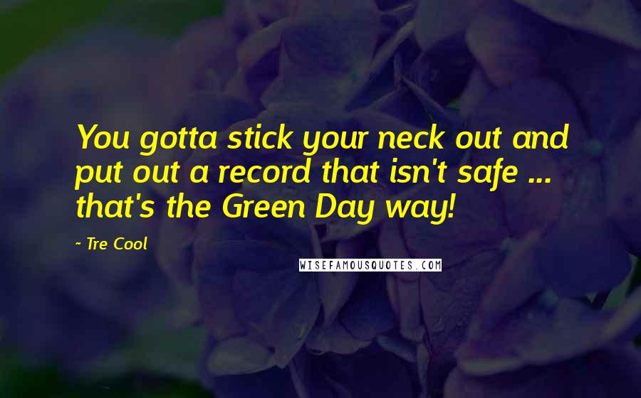 Tre Cool Quotes: You gotta stick your neck out and put out a record that isn't safe ... that's the Green Day way!
