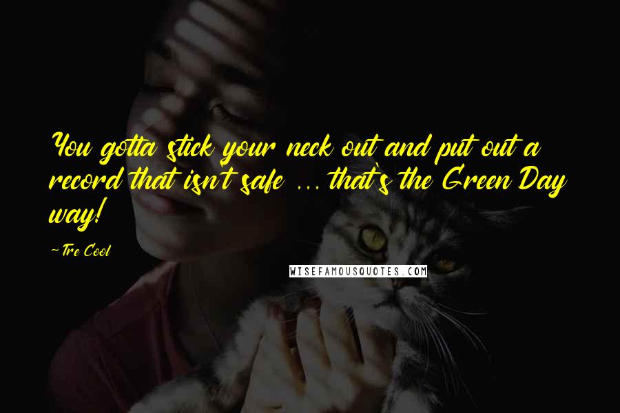 Tre Cool Quotes: You gotta stick your neck out and put out a record that isn't safe ... that's the Green Day way!