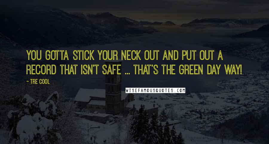 Tre Cool Quotes: You gotta stick your neck out and put out a record that isn't safe ... that's the Green Day way!