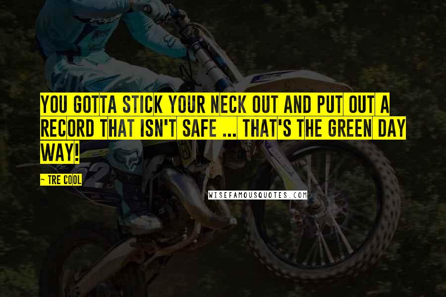 Tre Cool Quotes: You gotta stick your neck out and put out a record that isn't safe ... that's the Green Day way!