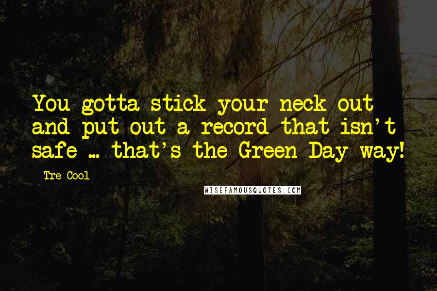 Tre Cool Quotes: You gotta stick your neck out and put out a record that isn't safe ... that's the Green Day way!