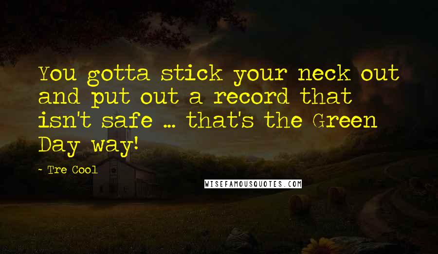 Tre Cool Quotes: You gotta stick your neck out and put out a record that isn't safe ... that's the Green Day way!